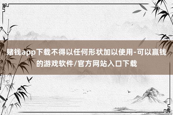 赌钱app下载不得以任何形状加以使用-可以赢钱的游戏软件/官方网站入口下载