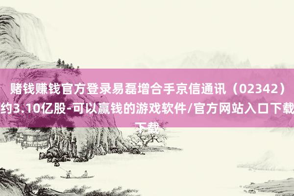 赌钱赚钱官方登录易磊增合手京信通讯（02342）约3.10亿股-可以赢钱的游戏软件/官方网站入口下载