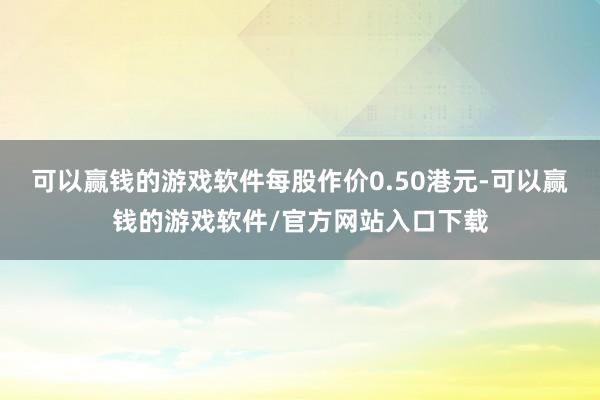 可以赢钱的游戏软件每股作价0.50港元-可以赢钱的游戏软件/官方网站入口下载