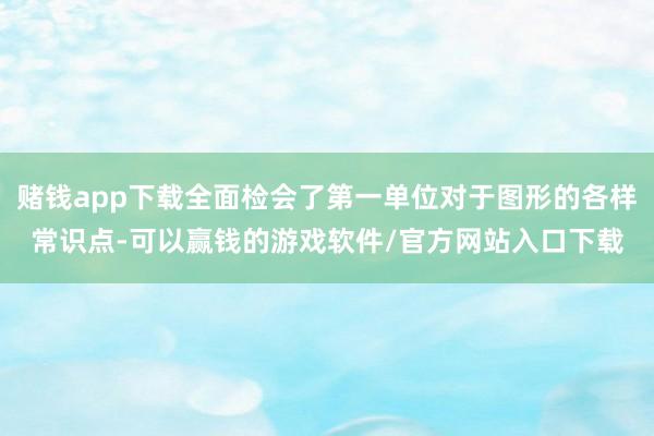 赌钱app下载全面检会了第一单位对于图形的各样常识点-可以赢钱的游戏软件/官方网站入口下载