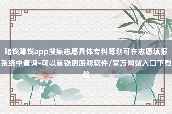赌钱赚钱app搜集志愿具体专科筹划可在志愿填报系统中查询-可以赢钱的游戏软件/官方网站入口下载