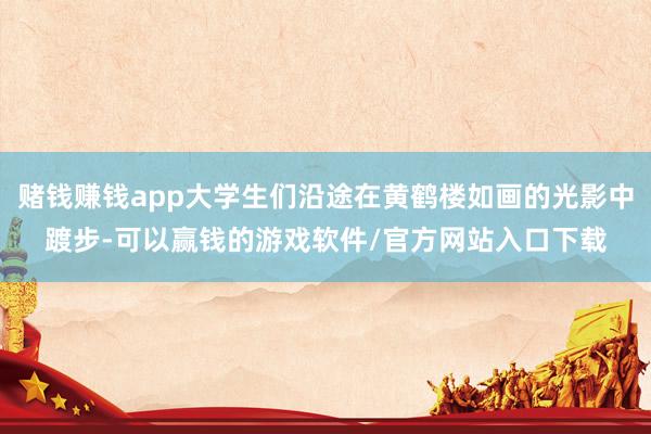 赌钱赚钱app大学生们沿途在黄鹤楼如画的光影中踱步-可以赢钱的游戏软件/官方网站入口下载