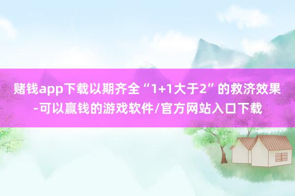 赌钱app下载以期齐全“1+1大于2”的救济效果-可以赢钱的游戏软件/官方网站入口下载