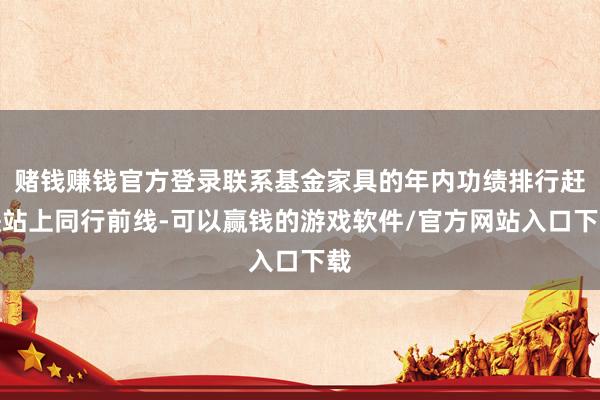 赌钱赚钱官方登录联系基金家具的年内功绩排行赶快站上同行前线-可以赢钱的游戏软件/官方网站入口下载