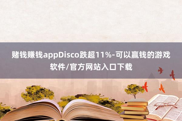 赌钱赚钱appDisco跌超11%-可以赢钱的游戏软件/官方网站入口下载