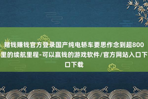赌钱赚钱官方登录国产纯电轿车要思作念到超800公里的续航里程-可以赢钱的游戏软件/官方网站入口下载