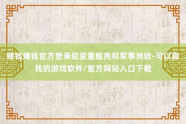 赌钱赚钱官方登录较爱重躯壳和军事测验-可以赢钱的游戏软件/官方网站入口下载