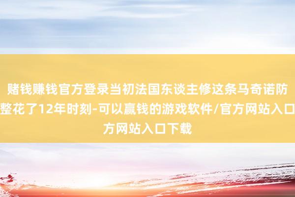 赌钱赚钱官方登录当初法国东谈主修这条马奇诺防地整整花了12年时刻-可以赢钱的游戏软件/官方网站入口下载