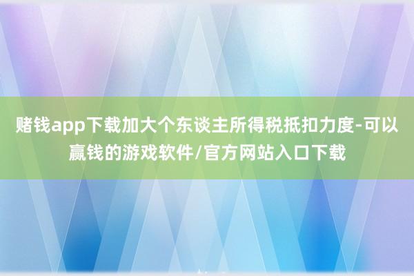 赌钱app下载加大个东谈主所得税抵扣力度-可以赢钱的游戏软件/官方网站入口下载