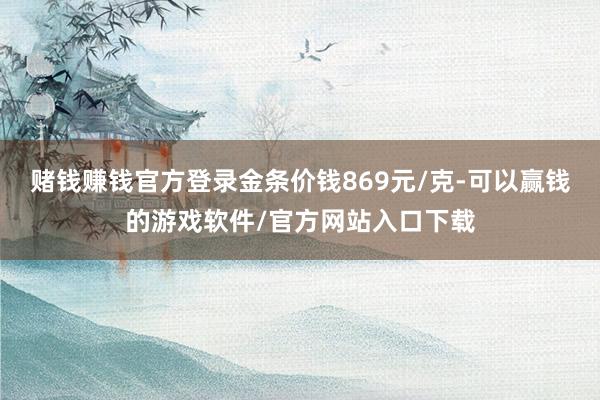 赌钱赚钱官方登录金条价钱869元/克-可以赢钱的游戏软件/官方网站入口下载