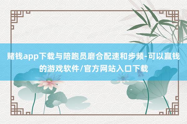 赌钱app下载与陪跑员磨合配速和步频-可以赢钱的游戏软件/官方网站入口下载