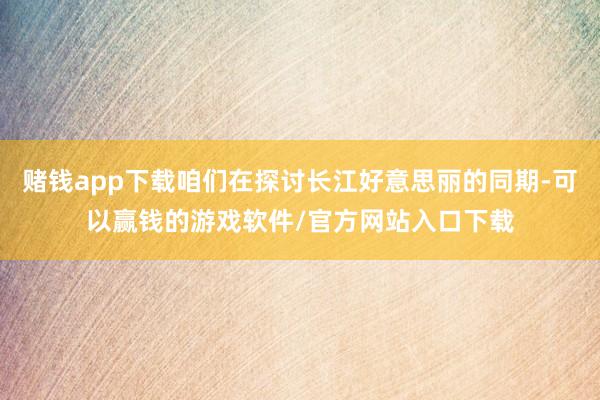 赌钱app下载咱们在探讨长江好意思丽的同期-可以赢钱的游戏软件/官方网站入口下载