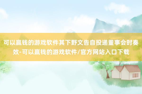 可以赢钱的游戏软件其下野文告自投递董事会时奏效-可以赢钱的游戏软件/官方网站入口下载