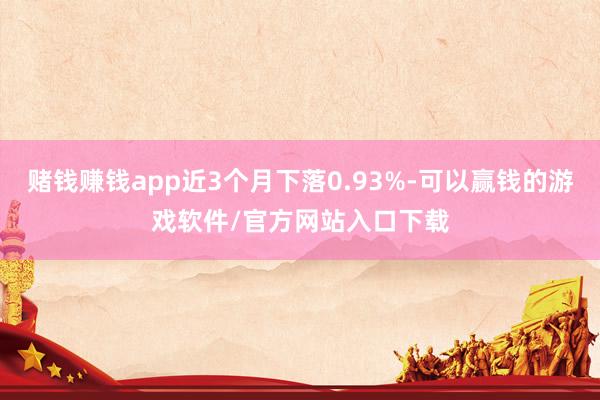 赌钱赚钱app近3个月下落0.93%-可以赢钱的游戏软件/官方网站入口下载