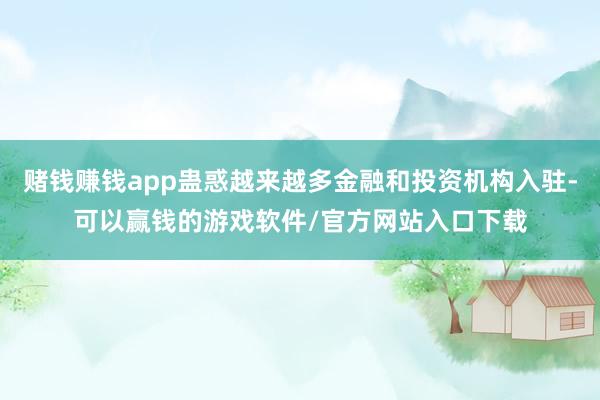赌钱赚钱app蛊惑越来越多金融和投资机构入驻-可以赢钱的游戏软件/官方网站入口下载