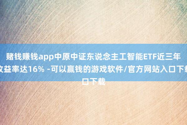 赌钱赚钱app中原中证东说念主工智能ETF近三年收益率达16% -可以赢钱的游戏软件/官方网站入口下载