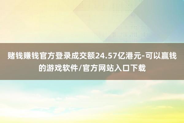 赌钱赚钱官方登录成交额24.57亿港元-可以赢钱的游戏软件/官方网站入口下载