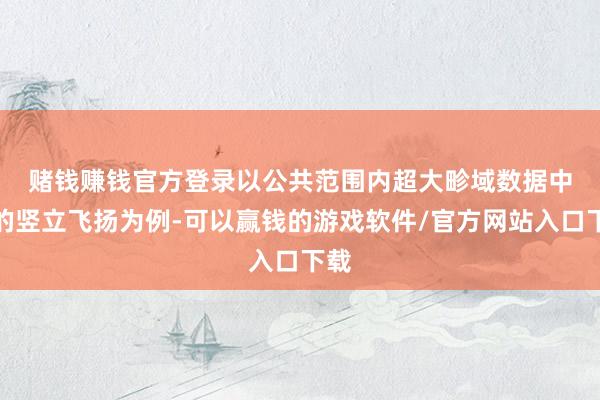 赌钱赚钱官方登录　　以公共范围内超大畛域数据中心的竖立飞扬为例-可以赢钱的游戏软件/官方网站入口下载