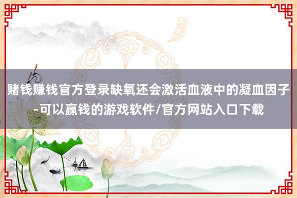 赌钱赚钱官方登录缺氧还会激活血液中的凝血因子-可以赢钱的游戏软件/官方网站入口下载