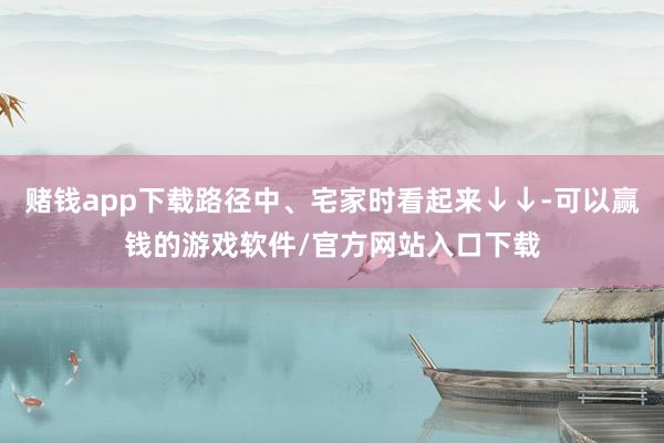 赌钱app下载路径中、宅家时看起来↓↓-可以赢钱的游戏软件/官方网站入口下载