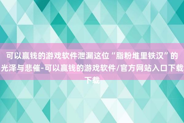 可以赢钱的游戏软件泄漏这位“脂粉堆里铁汉”的光泽与悲催-可以赢钱的游戏软件/官方网站入口下载