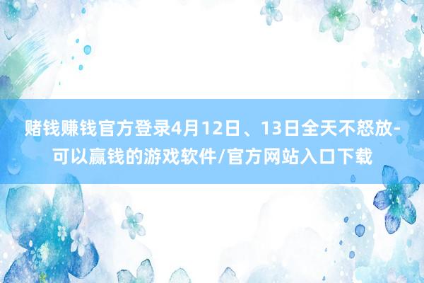 赌钱赚钱官方登录4月12日、13日全天不怒放-可以赢钱的游戏软件/官方网站入口下载