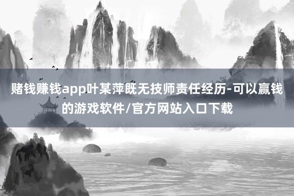 赌钱赚钱app叶某萍既无技师责任经历-可以赢钱的游戏软件/官方网站入口下载