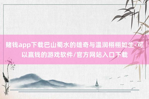 赌钱app下载巴山蜀水的雄奇与温润栩栩如生-可以赢钱的游戏软件/官方网站入口下载