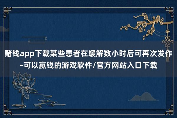 赌钱app下载某些患者在缓解数小时后可再次发作-可以赢钱的游戏软件/官方网站入口下载