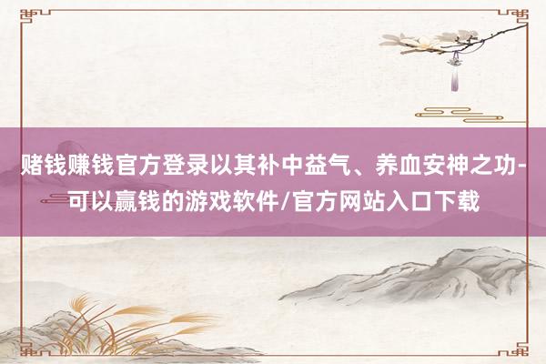赌钱赚钱官方登录以其补中益气、养血安神之功-可以赢钱的游戏软件/官方网站入口下载