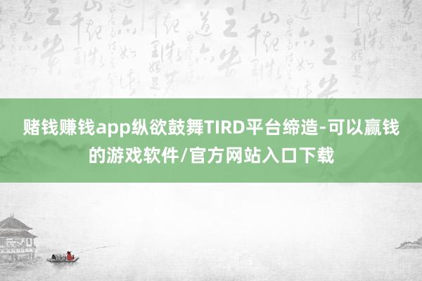 赌钱赚钱app纵欲鼓舞TIRD平台缔造-可以赢钱的游戏软件/官方网站入口下载