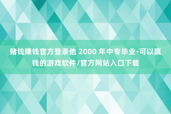 赌钱赚钱官方登录他 2000 年中专毕业-可以赢钱的游戏软件/官方网站入口下载