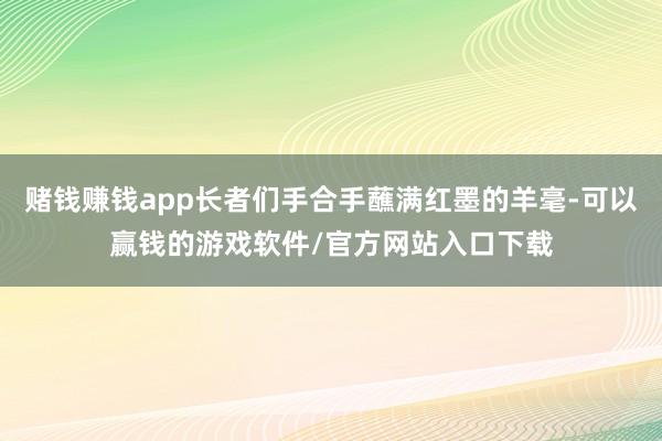 赌钱赚钱app长者们手合手蘸满红墨的羊毫-可以赢钱的游戏软件/官方网站入口下载