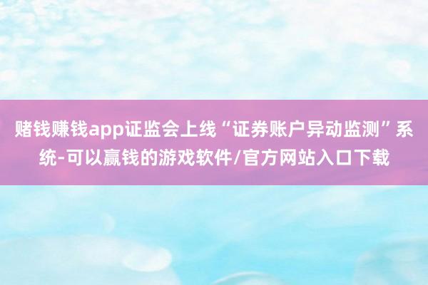 赌钱赚钱app证监会上线“证券账户异动监测”系统-可以赢钱的游戏软件/官方网站入口下载