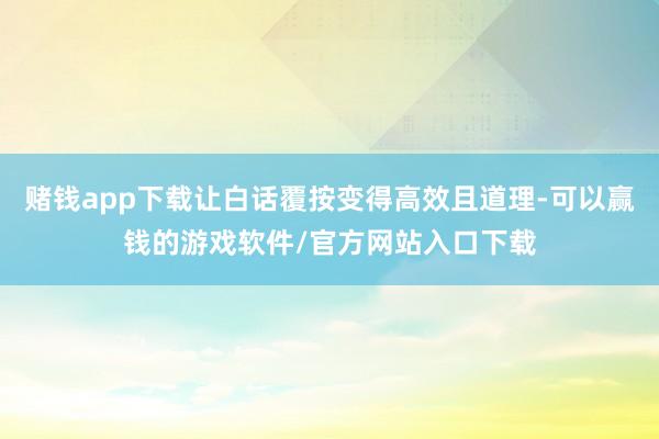 赌钱app下载让白话覆按变得高效且道理-可以赢钱的游戏软件/官方网站入口下载