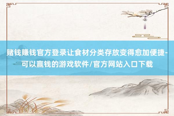 赌钱赚钱官方登录让食材分类存放变得愈加便捷-可以赢钱的游戏软件/官方网站入口下载