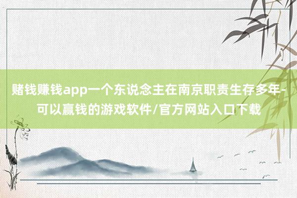 赌钱赚钱app一个东说念主在南京职责生存多年-可以赢钱的游戏软件/官方网站入口下载
