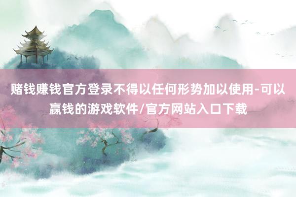 赌钱赚钱官方登录不得以任何形势加以使用-可以赢钱的游戏软件/官方网站入口下载
