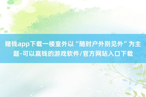 赌钱app下载一楼室外以“随时户外别见外”为主题-可以赢钱的游戏软件/官方网站入口下载
