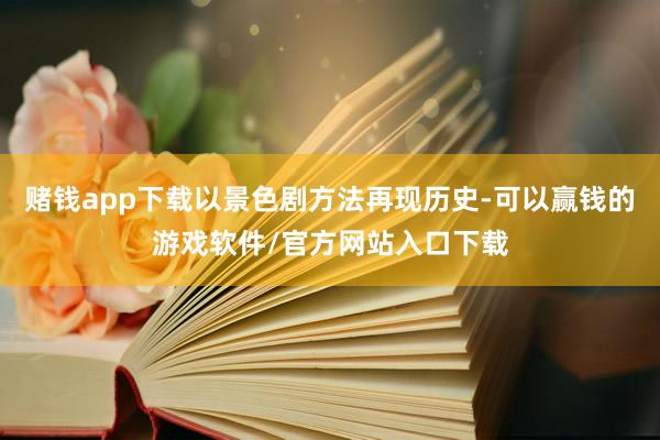 赌钱app下载以景色剧方法再现历史-可以赢钱的游戏软件/官方网站入口下载