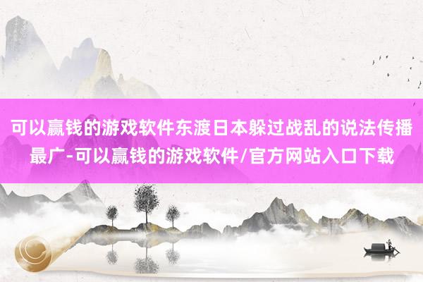 可以赢钱的游戏软件东渡日本躲过战乱的说法传播最广-可以赢钱的游戏软件/官方网站入口下载