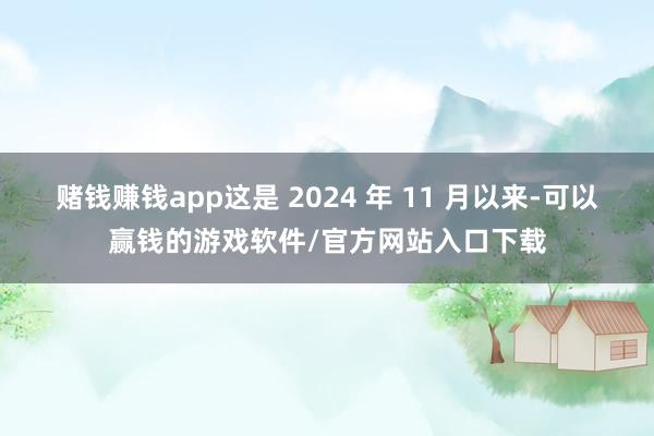 赌钱赚钱app这是 2024 年 11 月以来-可以赢钱的游戏软件/官方网站入口下载