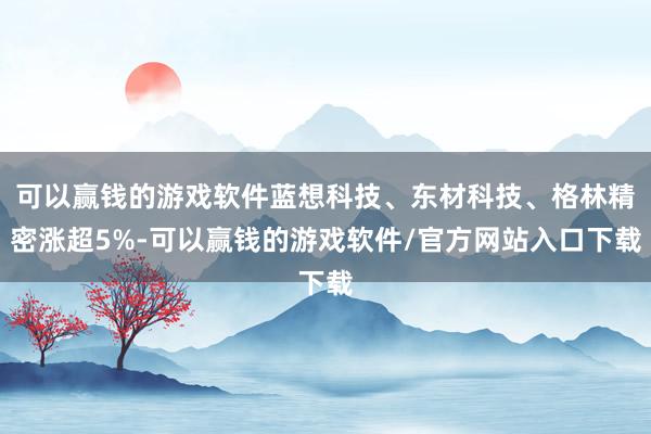 可以赢钱的游戏软件蓝想科技、东材科技、格林精密涨超5%-可以赢钱的游戏软件/官方网站入口下载