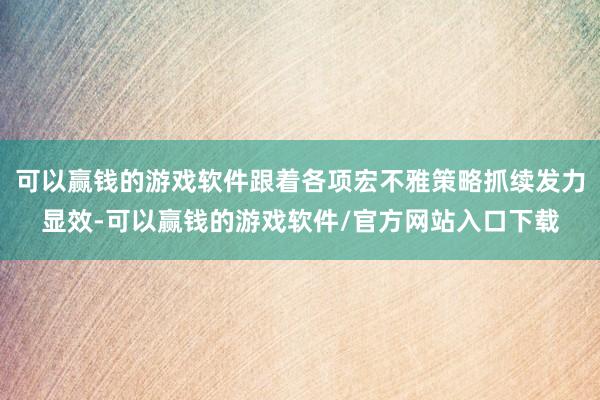 可以赢钱的游戏软件跟着各项宏不雅策略抓续发力显效-可以赢钱的游戏软件/官方网站入口下载