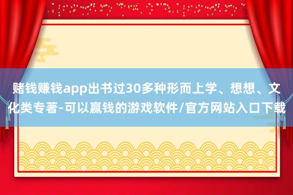 赌钱赚钱app出书过30多种形而上学、想想、文化类专著-可以赢钱的游戏软件/官方网站入口下载