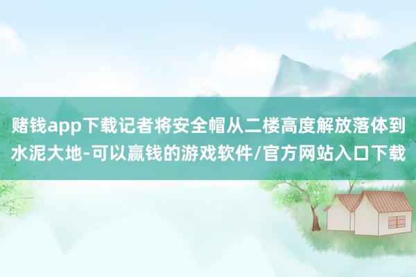 赌钱app下载记者将安全帽从二楼高度解放落体到水泥大地-可以赢钱的游戏软件/官方网站入口下载