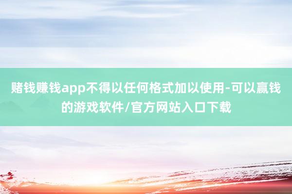 赌钱赚钱app不得以任何格式加以使用-可以赢钱的游戏软件/官方网站入口下载