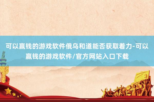 可以赢钱的游戏软件俄乌和道能否获取着力-可以赢钱的游戏软件/官方网站入口下载