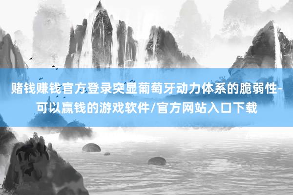 赌钱赚钱官方登录突显葡萄牙动力体系的脆弱性-可以赢钱的游戏软件/官方网站入口下载