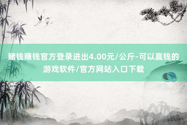 赌钱赚钱官方登录进出4.00元/公斤-可以赢钱的游戏软件/官方网站入口下载